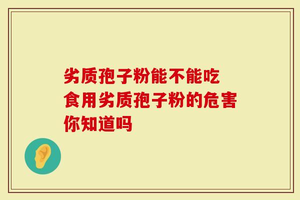 劣质孢子粉能不能吃 食用劣质孢子粉的危害你知道吗-第1张图片-灵芝大师 劣质孢子粉能不能吃 食用劣质孢子粉的危害你知道吗-第1张图片-灵芝大师