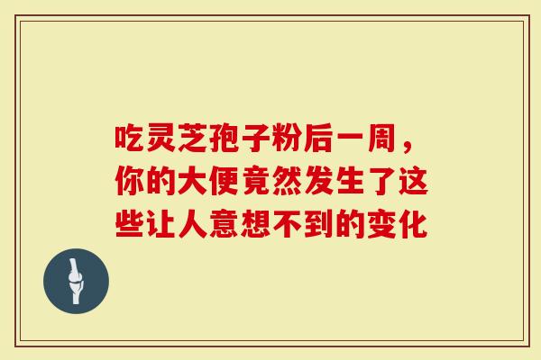 吃灵芝孢子粉后一周，你的大便竟然发生了这些让人意想不到的变化