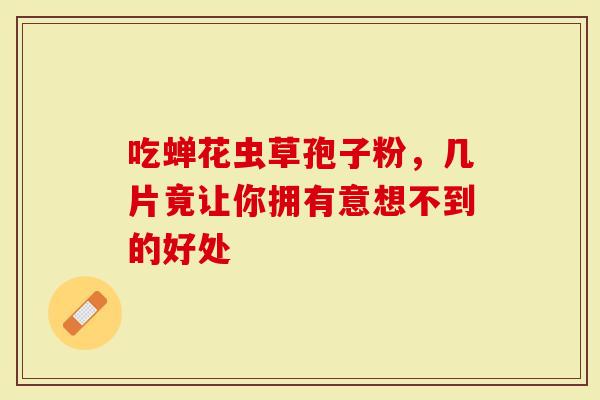 吃蝉花虫草孢子粉，几片竟让你拥有意想不到的好处