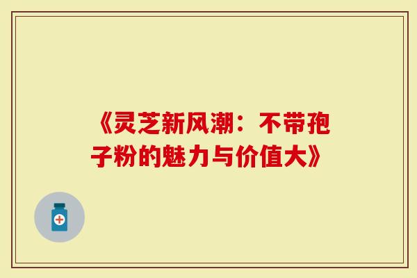 《灵芝新风潮：不带孢子粉的魅力与价值大》