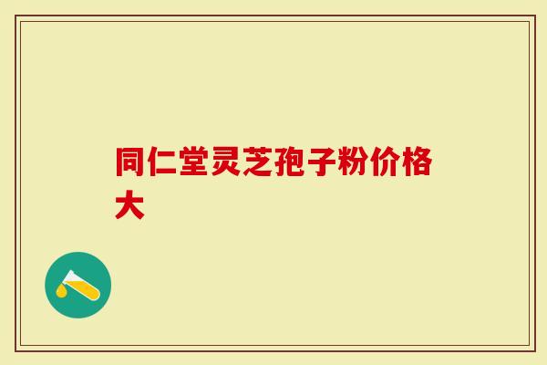 同仁堂灵芝孢子粉价格大