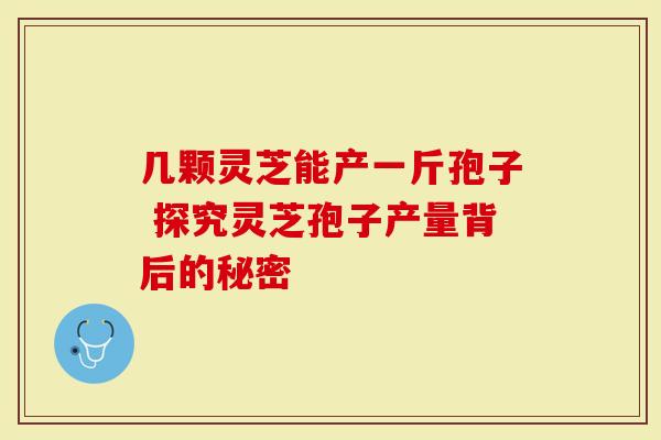 几颗灵芝能产一斤孢子 探究灵芝孢子产量背后的秘密