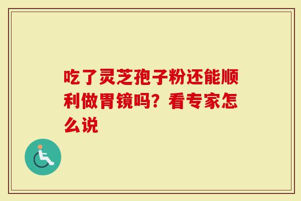 吃了灵芝孢子粉还能顺利做胃镜吗？看专家怎么说
