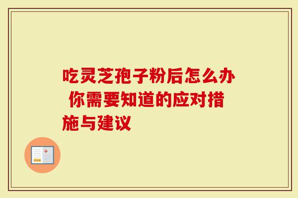 吃灵芝孢子粉后怎么办 你需要知道的应对措施与建议