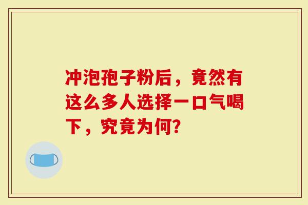 冲泡孢子粉后，竟然有这么多人选择一口气喝下，究竟为何？