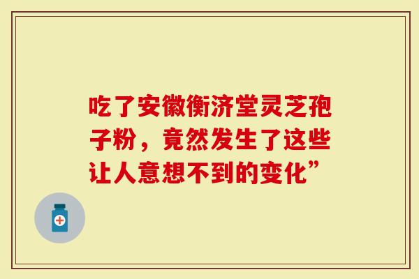 吃了安徽衡济堂灵芝孢子粉，竟然发生了这些让人意想不到的变化”