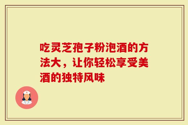吃灵芝孢子粉泡酒的方法大，让你轻松享受美酒的独特风味