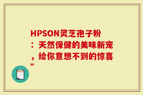 HPSON灵芝孢子粉：天然保健的美味新宠，给你意想不到的惊喜”