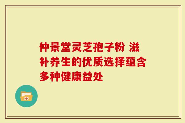 仲景堂灵芝孢子粉 滋补养生的优质选择蕴含多种健康益处-第1张图片-灵芝大师 仲景堂灵芝孢子粉 滋补养生的优质选择蕴含多种健康益处-第1张图片-灵芝大师