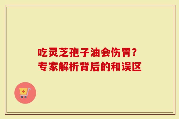 吃灵芝孢子油会伤胃？专家解析背后的和误区