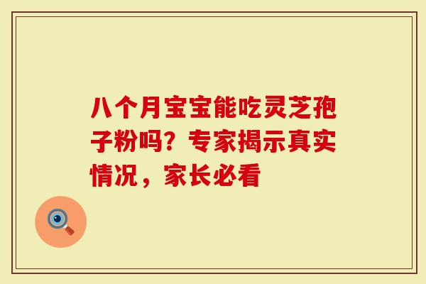 八个月宝宝能吃灵芝孢子粉吗？专家揭示真实情况，家长必看
