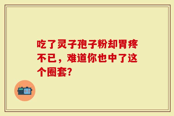 吃了灵子孢子粉却胃疼不已，难道你也中了这个圈套？