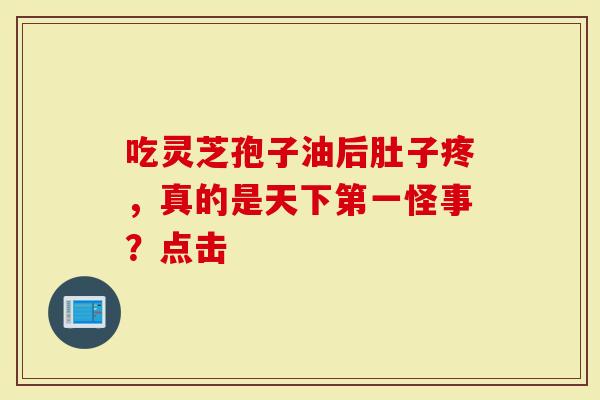 吃灵芝孢子油后肚子疼，真的是天下第一怪事？点击