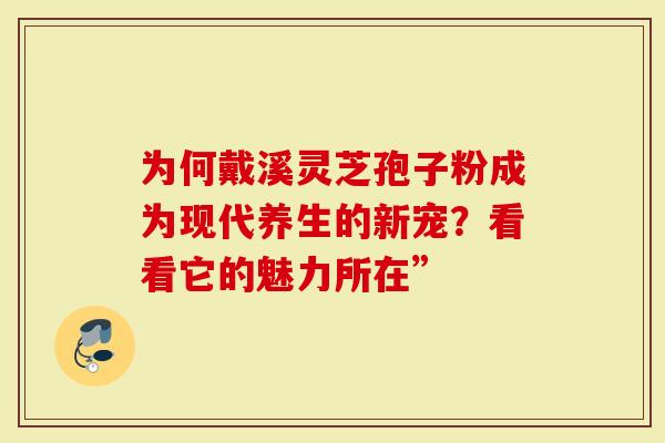 为何戴溪灵芝孢子粉成为现代养生的新宠？看看它的魅力所在”