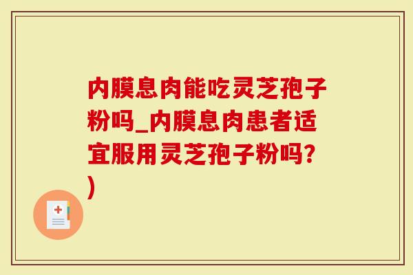 内膜息肉能吃灵芝孢子粉吗_内膜息肉患者适宜服用灵芝孢子粉吗？)