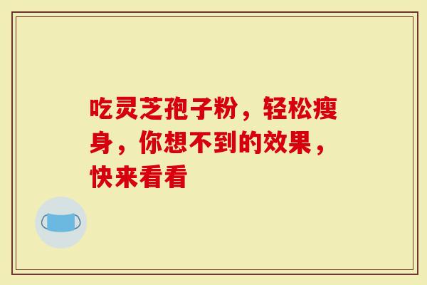 吃灵芝孢子粉，轻松瘦身，你想不到的效果，快来看看
