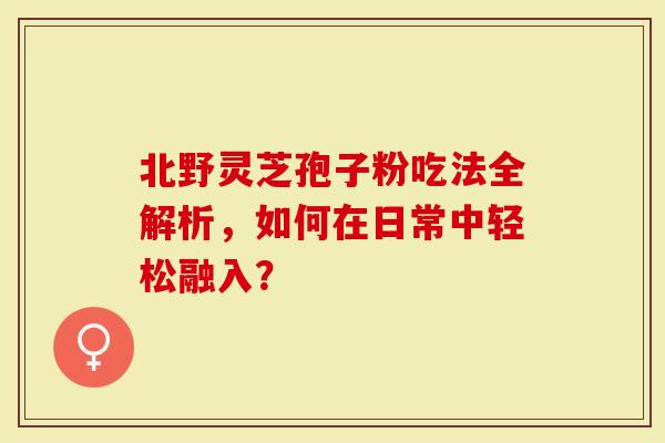 北野灵芝孢子粉吃法全解析，如何在日常中轻松融入？