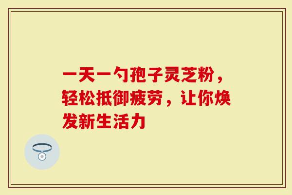 一天一勺孢子灵芝粉，轻松抵御疲劳，让你焕发新生活力
