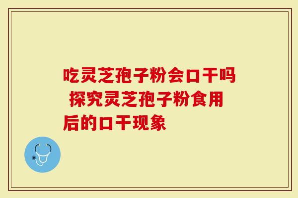 吃灵芝孢子粉会口干吗 探究灵芝孢子粉食用后的口干现象