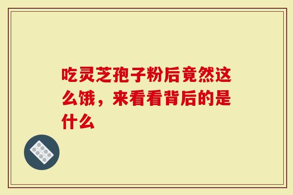 吃灵芝孢子粉后竟然这么饿,来看看背后的是什么-第1张图片-灵芝大师 吃灵芝孢子粉后竟然这么饿,来看看背后的是什么-第1张图片-灵芝大师