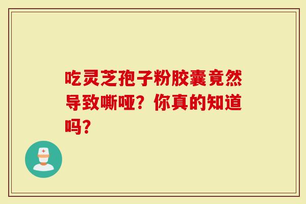 吃灵芝孢子粉胶囊竟然导致嘶哑？你真的知道吗？