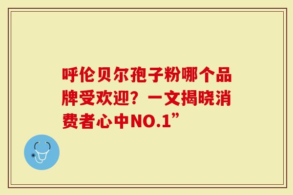 呼伦贝尔孢子粉哪个品牌受欢迎？一文揭晓消费者心中NO.1”