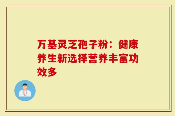 万基灵芝孢子粉：健康养生新选择营养丰富功效多