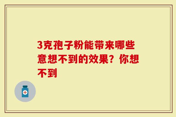 3克孢子粉能带来哪些意想不到的效果?你想不到-第1张图片-灵芝大师 3克孢子粉能带来哪些意想不到的效果?你想不到-第1张图片-灵芝大师