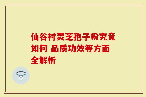 仙谷村灵芝孢子粉究竟如何 品质功效等方面全解析