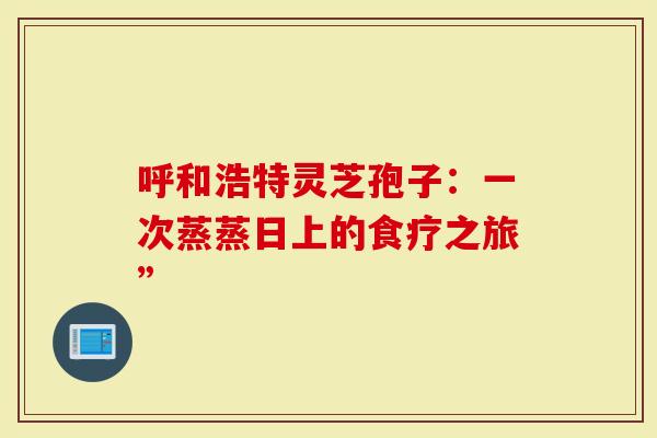 呼和浩特灵芝孢子：一次蒸蒸日上的食疗之旅”-第1张图片-灵芝大师
