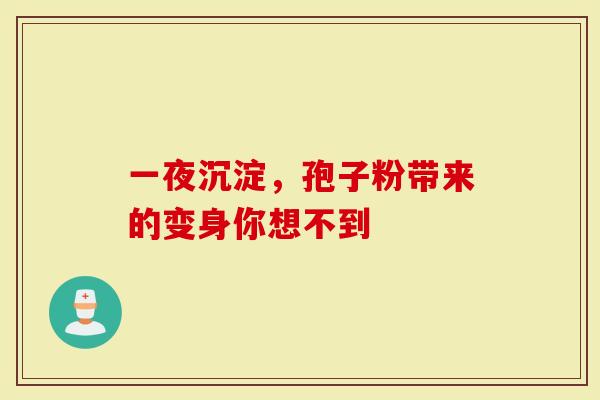 一夜沉淀，孢子粉带来的变身你想不到