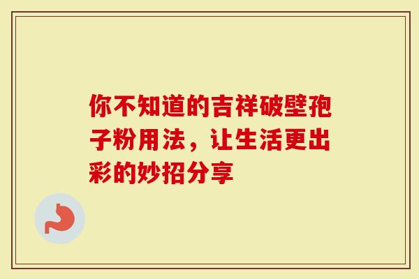 你不知道的吉祥破壁孢子粉用法，让生活更出彩的妙招分享