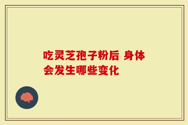吃灵芝孢子粉后 身体会发生哪些变化