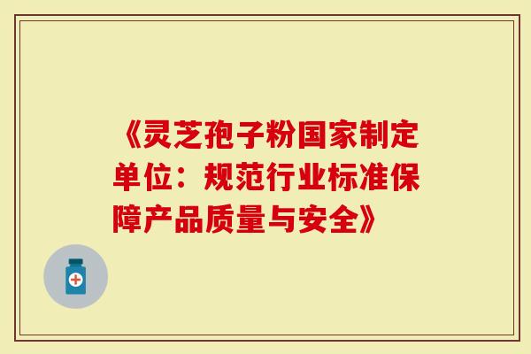 《灵芝孢子粉国家制定单位:规范行业标准保障产品质量与安全》-第1张图片-灵芝大师 《灵芝孢子粉国家制定单位:规范行业标准保障产品质量与安全》-第1张图片-灵芝大师