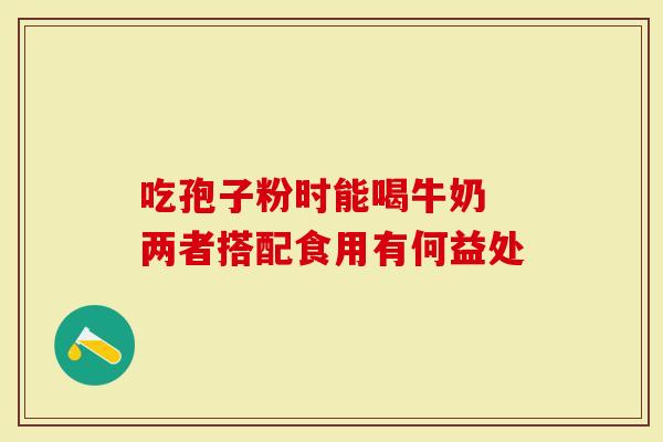 吃孢子粉时能喝牛奶 两者搭配食用有何益处