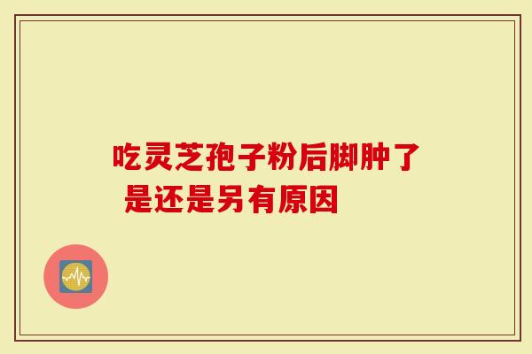 吃灵芝孢子粉后脚肿了 是还是另有原因