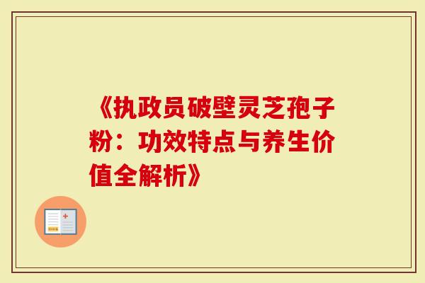 《执政员破壁灵芝孢子粉：功效特点与养生价值全解析》