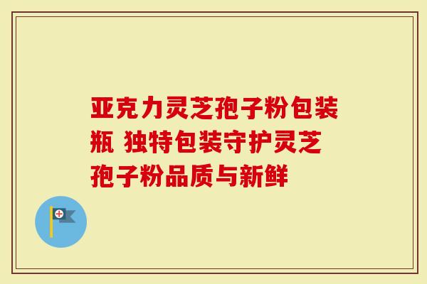 亚克力灵芝孢子粉包装瓶 独特包装守护灵芝孢子粉品质与新鲜