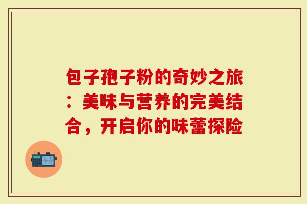 包子孢子粉的奇妙之旅：美味与营养的完美结合，开启你的味蕾探险
