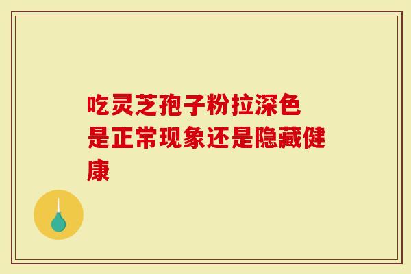 吃灵芝孢子粉拉深色 是正常现象还是隐藏健康