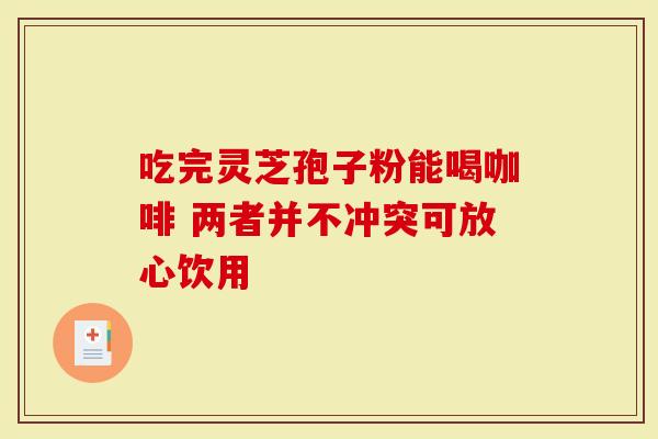 吃完灵芝孢子粉能喝咖啡 两者并不冲突可放心饮用