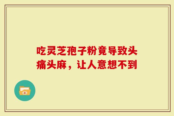 吃灵芝孢子粉竟导致头痛头麻,让人意想不到-第1张图片-灵芝大师 吃灵芝孢子粉竟导致头痛头麻,让人意想不到-第1张图片-灵芝大师