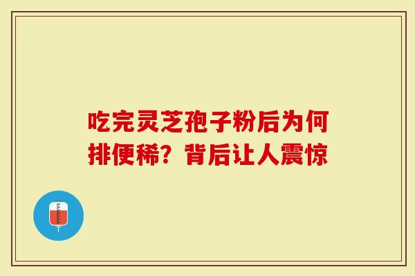 吃完灵芝孢子粉后为何排便稀？背后让人震惊