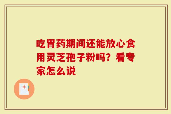 吃胃药期间还能放心食用灵芝孢子粉吗？看专家怎么说