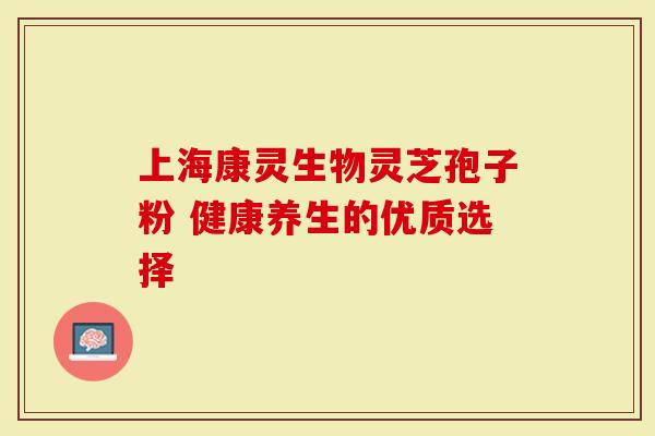 上海康灵生物灵芝孢子粉 健康养生的优质选择