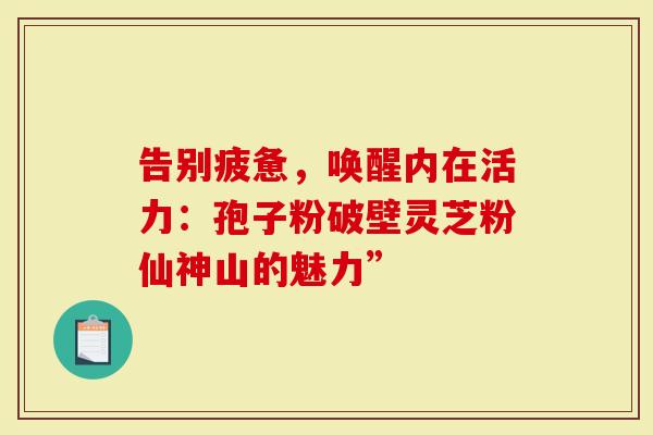 告别疲惫，唤醒内在活力：孢子粉破壁灵芝粉仙神山的魅力”