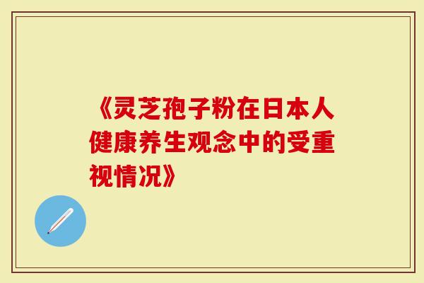 《灵芝孢子粉在日本人健康养生观念中的受重视情况》-第1张图片-灵芝大师 《灵芝孢子粉在日本人健康养生观念中的受重视情况》-第1张图片-灵芝大师