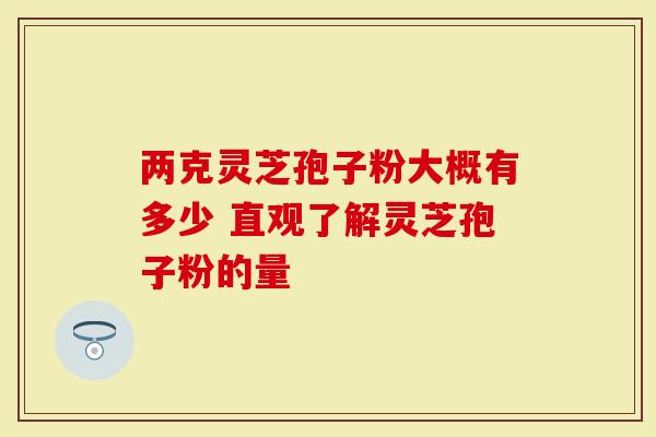 两克灵芝孢子粉大概有多少 直观了解灵芝孢子粉的量
