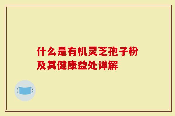 什么是有机灵芝孢子粉及其健康益处详解