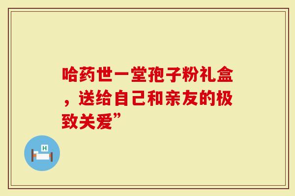 哈药世一堂孢子粉礼盒，送给自己和亲友的极致关爱”